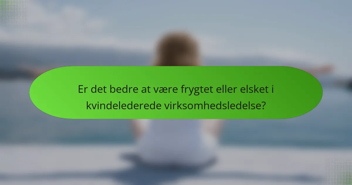Er det bedre at være frygtet eller elsket i kvindelederede virksomhedsledelse?