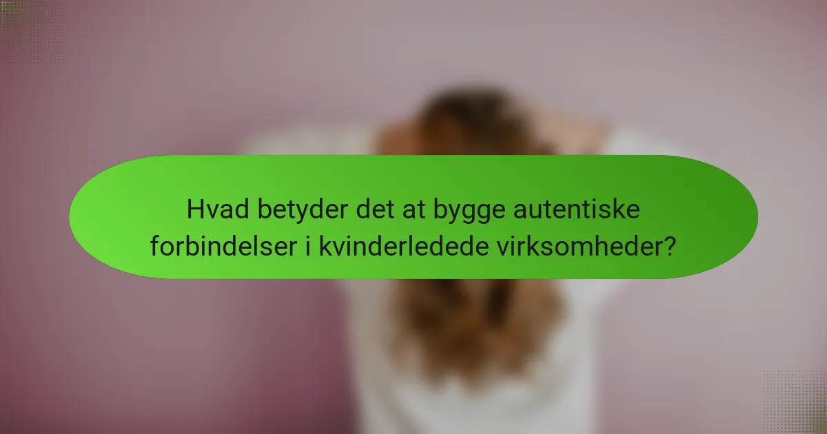 Hvad betyder det at bygge autentiske forbindelser i kvinderledede virksomheder?