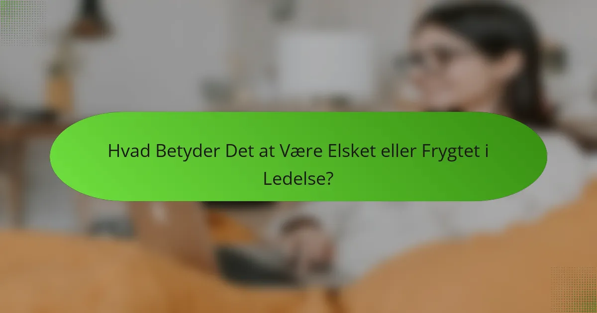 Hvad Betyder Det at Være Elsket eller Frygtet i Ledelse?