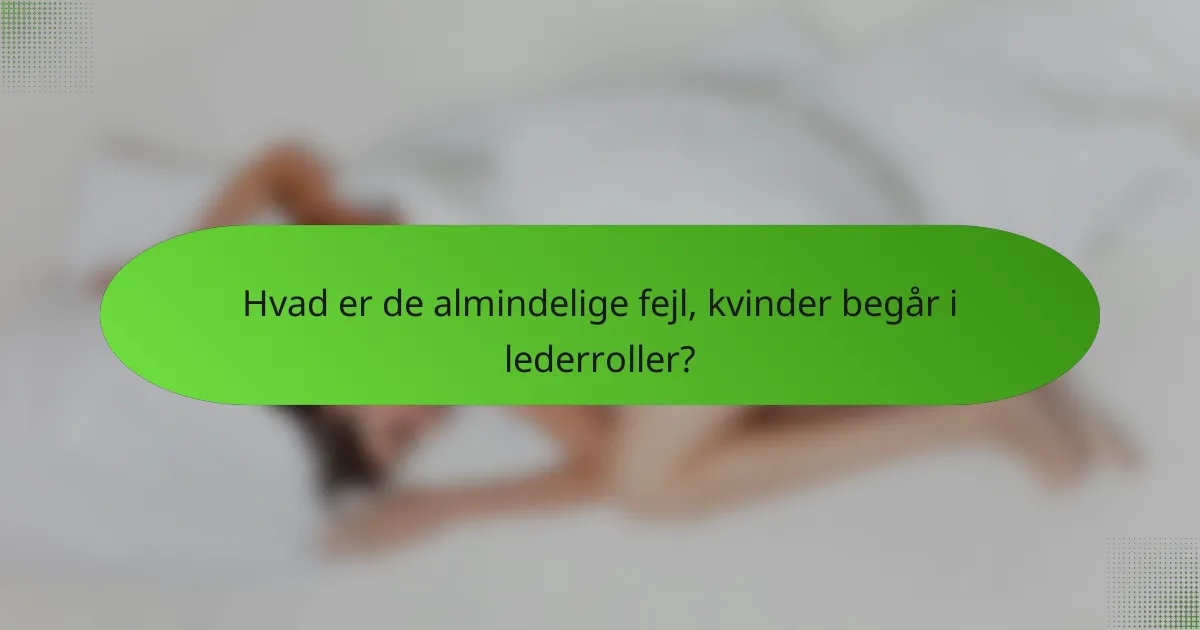 Hvad er de almindelige fejl, kvinder begår i lederroller?