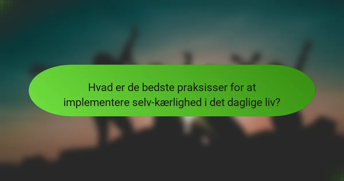 Hvad er de bedste praksisser for at implementere selv-kærlighed i det daglige liv?