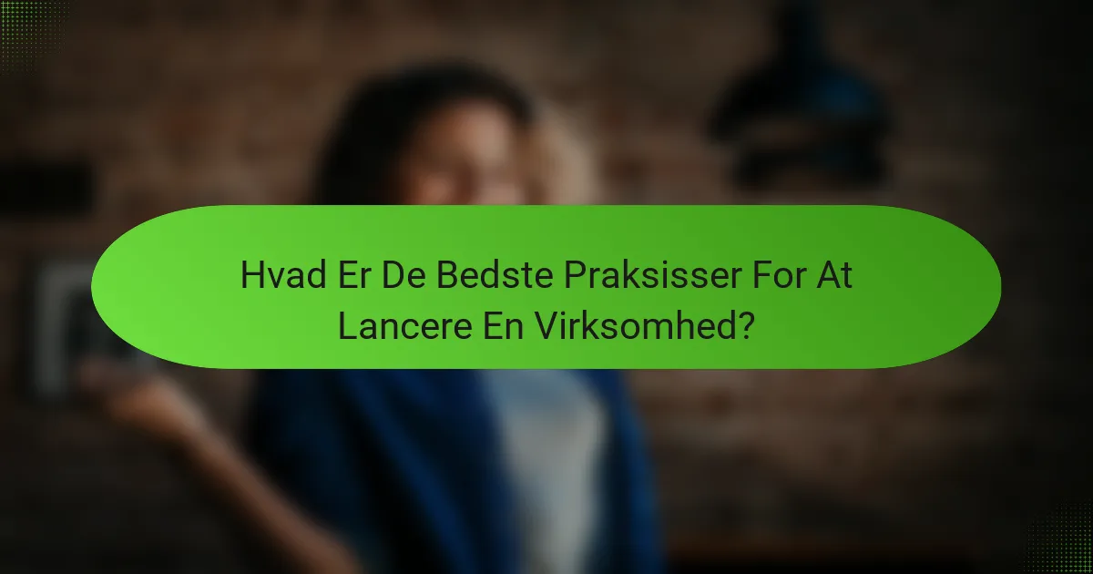 Hvad Er De Bedste Praksisser For At Lancere En Virksomhed?