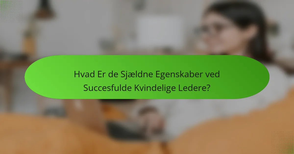 Hvad Er de Sjældne Egenskaber ved Succesfulde Kvindelige Ledere?