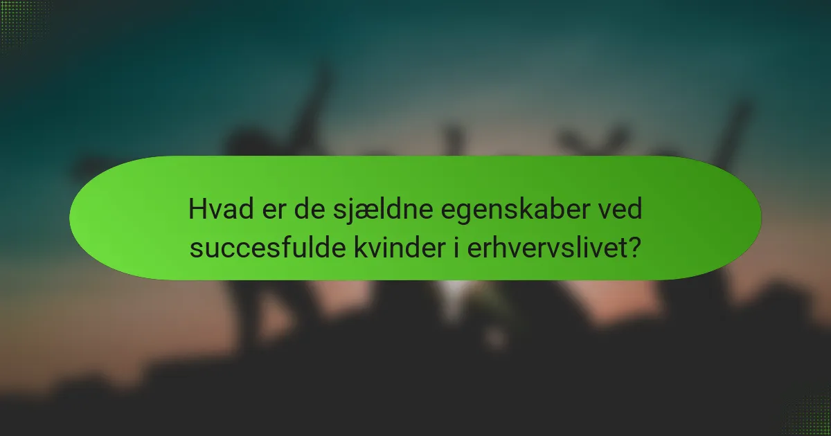 Hvad er de sjældne egenskaber ved succesfulde kvinder i erhvervslivet?