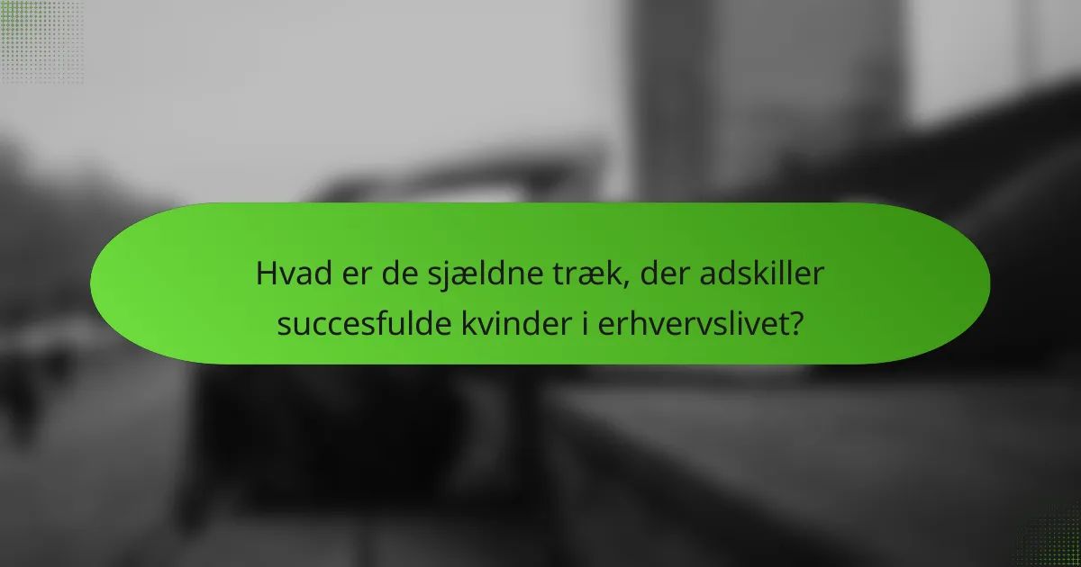 Hvad er de sjældne træk, der adskiller succesfulde kvinder i erhvervslivet?