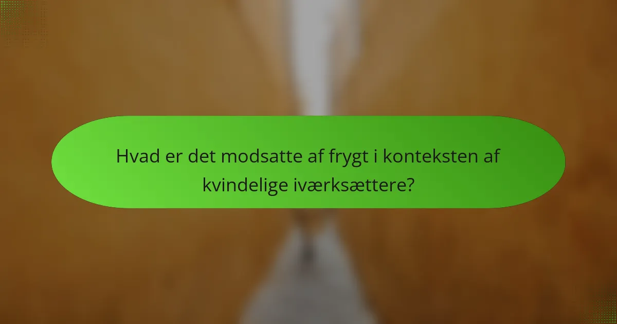 Hvad er det modsatte af frygt i konteksten af kvindelige iværksættere?