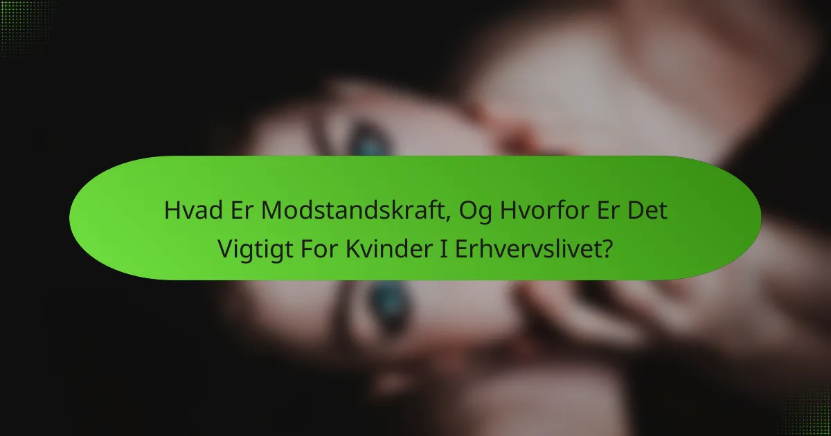 Hvad Er Modstandskraft, Og Hvorfor Er Det Vigtigt For Kvinder I Erhvervslivet?