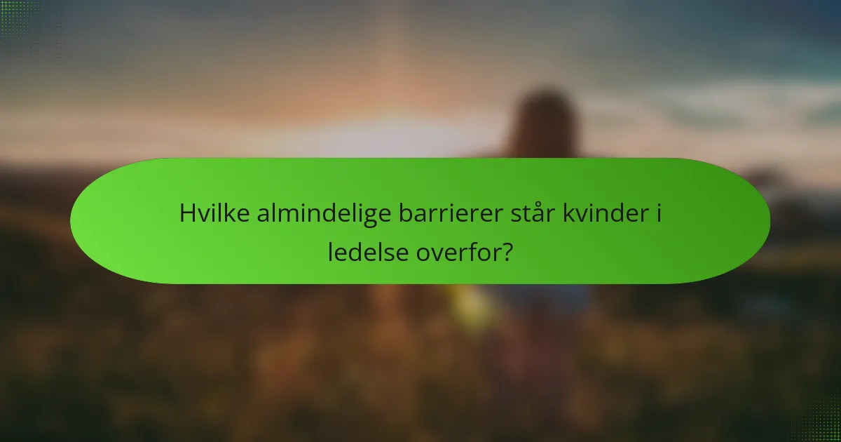 Hvilke almindelige barrierer står kvinder i ledelse overfor?