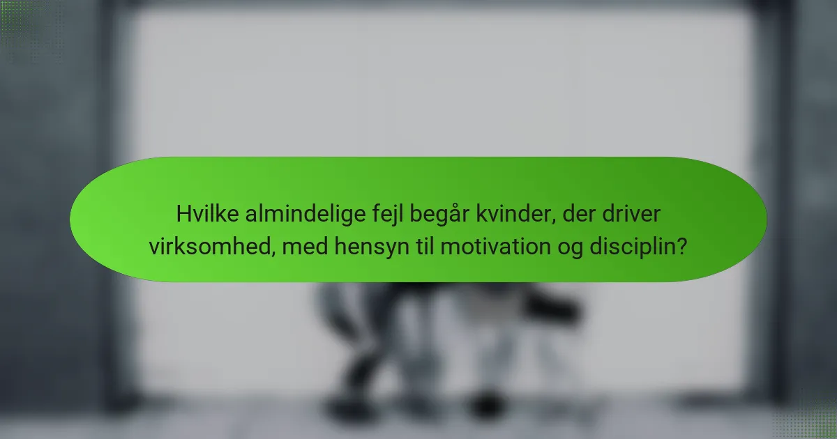 Hvilke almindelige fejl begår kvinder, der driver virksomhed, med hensyn til motivation og disciplin?