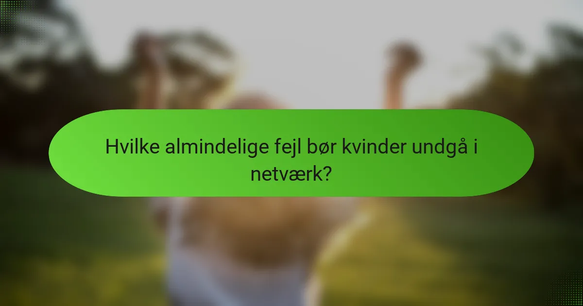 Hvilke almindelige fejl bør kvinder undgå i netværk?