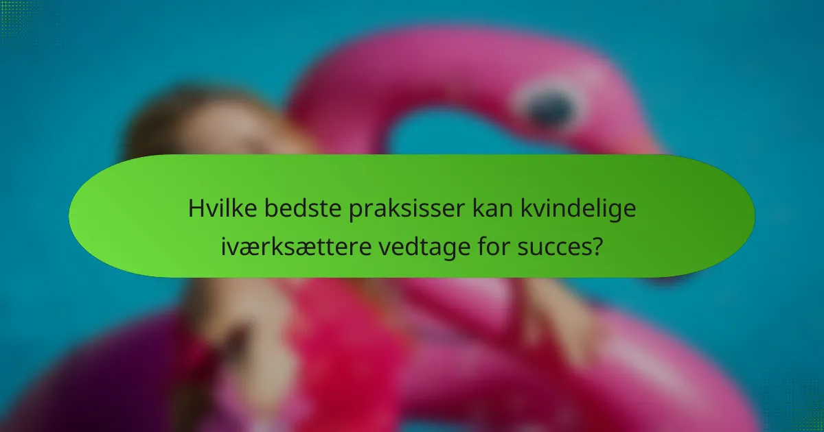 Hvilke bedste praksisser kan kvindelige iværksættere vedtage for succes?