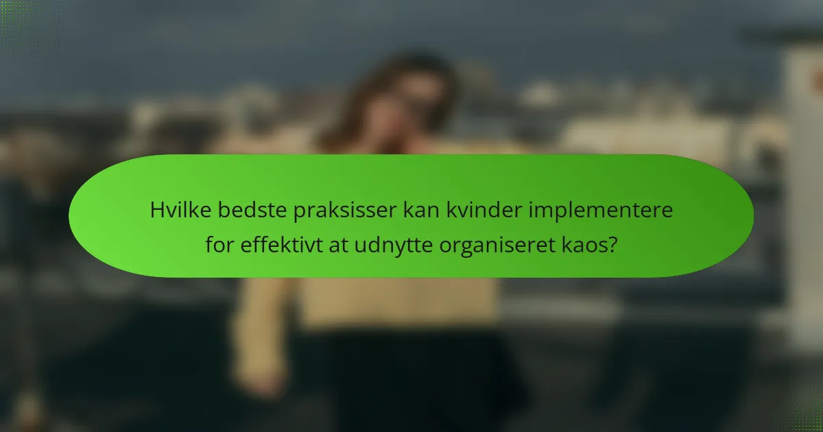 Hvilke bedste praksisser kan kvinder implementere for effektivt at udnytte organiseret kaos?