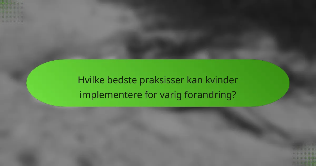 Hvilke bedste praksisser kan kvinder implementere for varig forandring?
