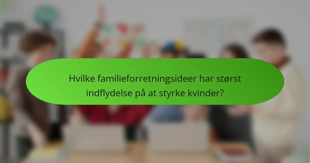 Hvilke familieforretningsideer har størst indflydelse på at styrke kvinder?