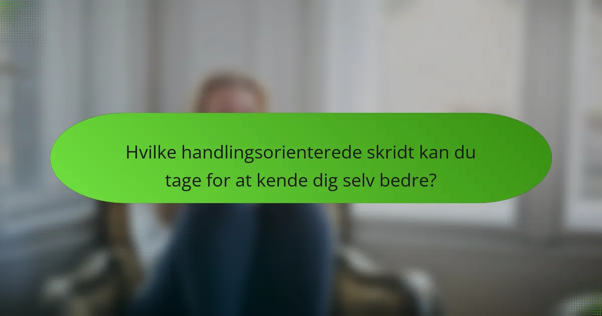 Hvilke handlingsorienterede skridt kan du tage for at kende dig selv bedre?