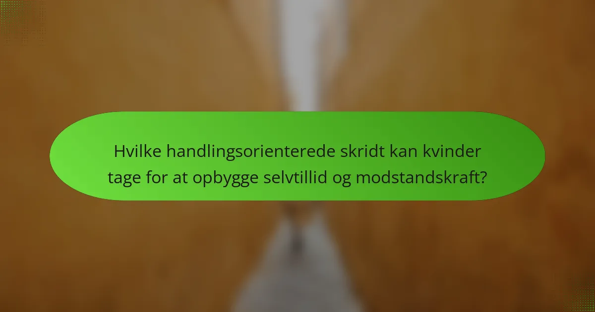 Hvilke handlingsorienterede skridt kan kvinder tage for at opbygge selvtillid og modstandskraft?