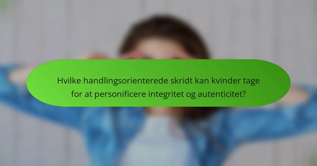 Hvilke handlingsorienterede skridt kan kvinder tage for at personificere integritet og autenticitet?