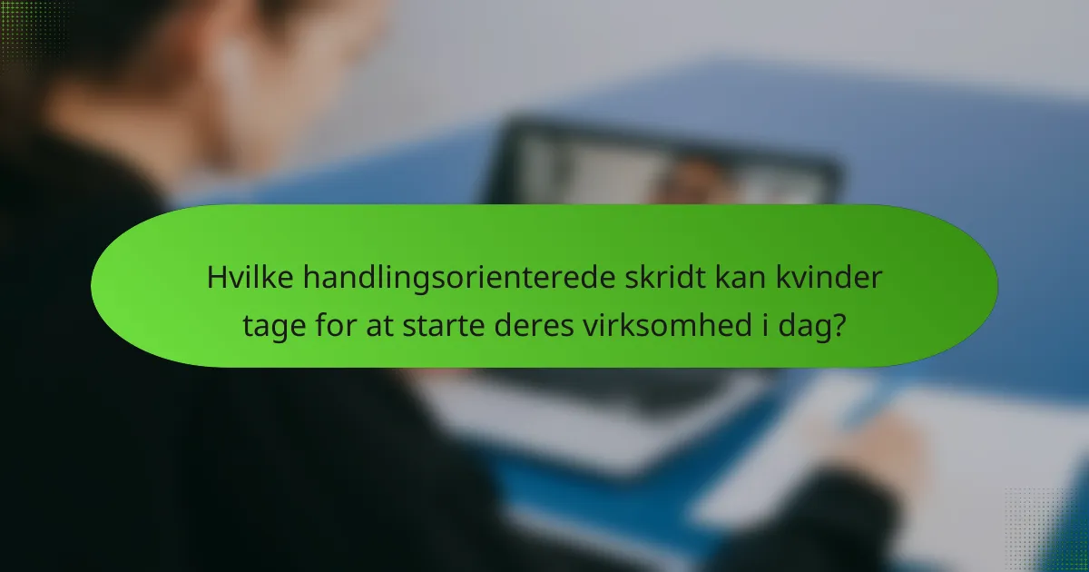 Hvilke handlingsorienterede skridt kan kvinder tage for at starte deres virksomhed i dag?