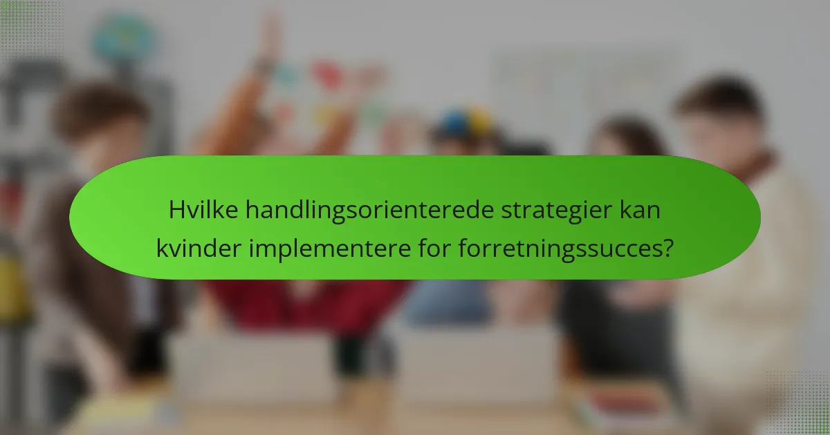Hvilke handlingsorienterede strategier kan kvinder implementere for forretningssucces?