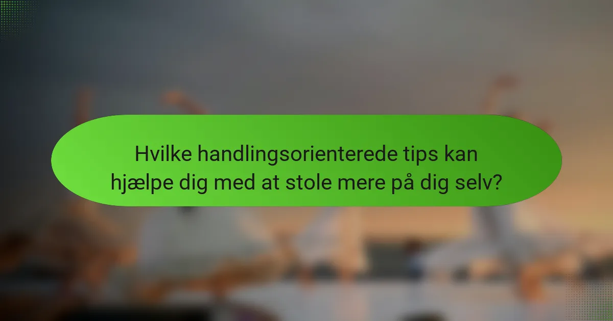 Hvilke handlingsorienterede tips kan hjælpe dig med at stole mere på dig selv?