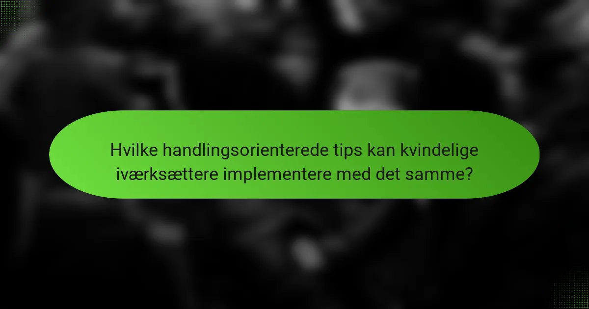 Hvilke handlingsorienterede tips kan kvindelige iværksættere implementere med det samme?