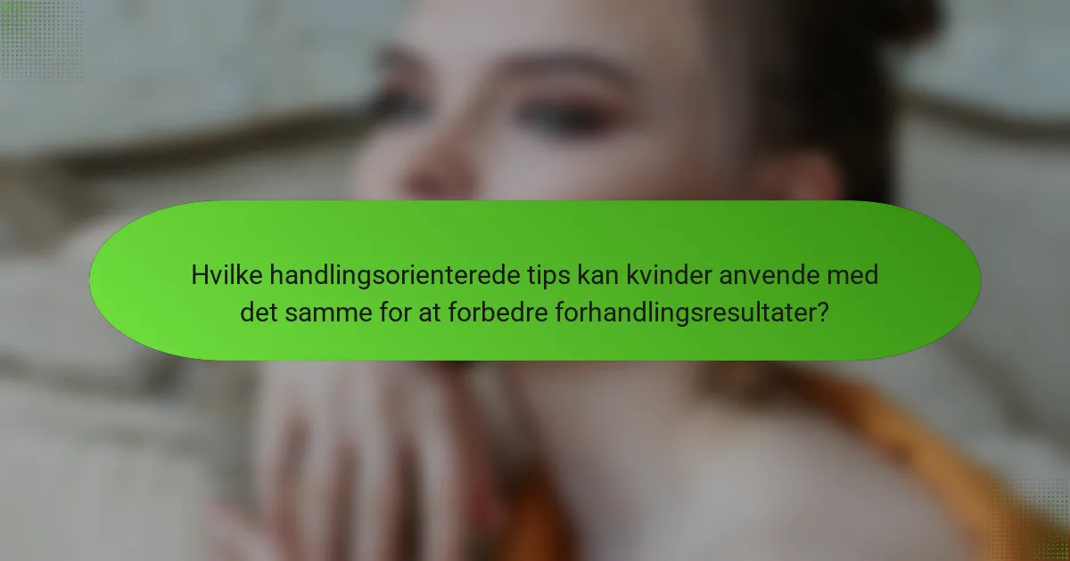 Hvilke handlingsorienterede tips kan kvinder anvende med det samme for at forbedre forhandlingsresultater?