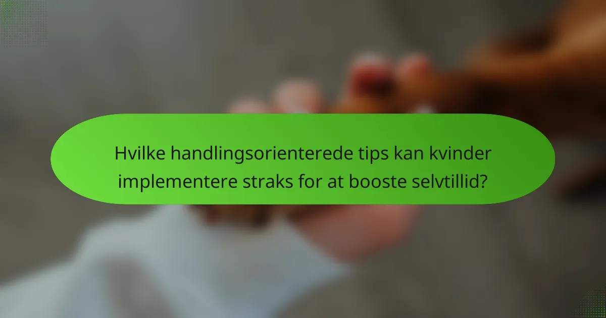 Hvilke handlingsorienterede tips kan kvinder implementere straks for at booste selvtillid?