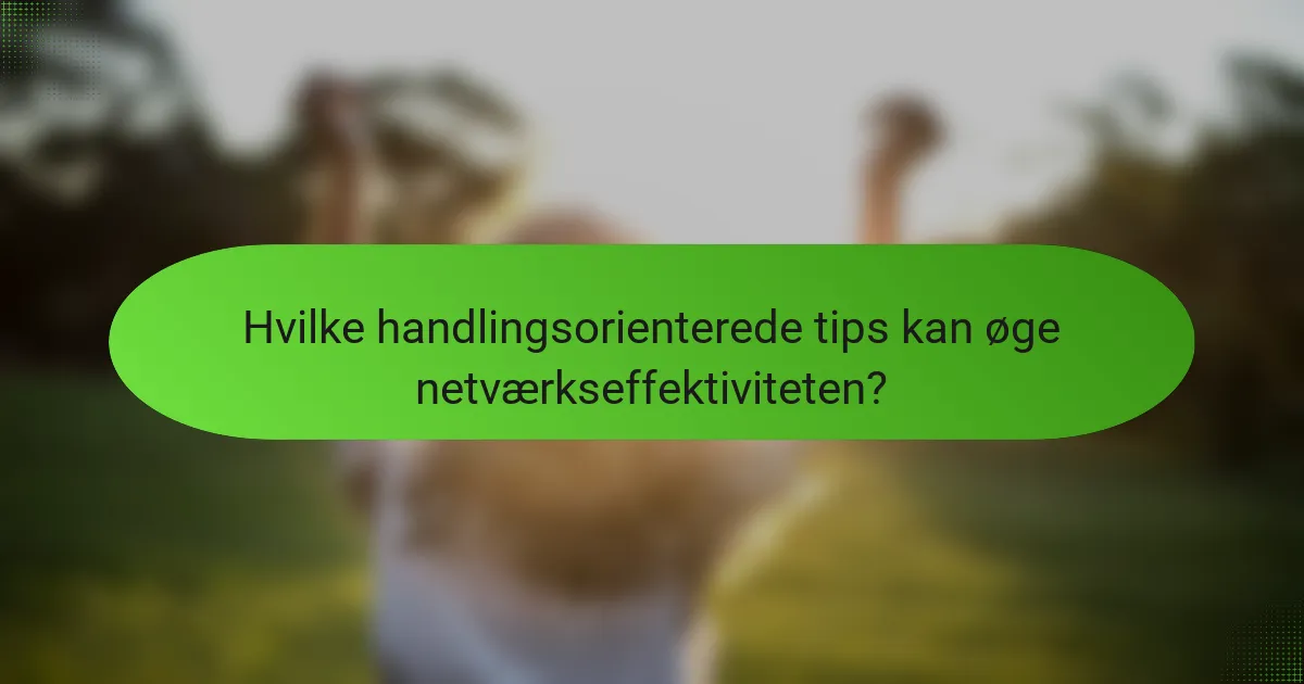 Hvilke handlingsorienterede tips kan øge netværkseffektiviteten?