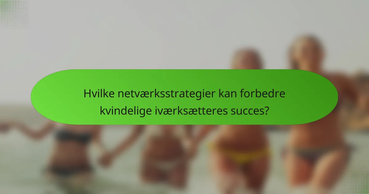 Hvilke netværksstrategier kan forbedre kvindelige iværksætteres succes?