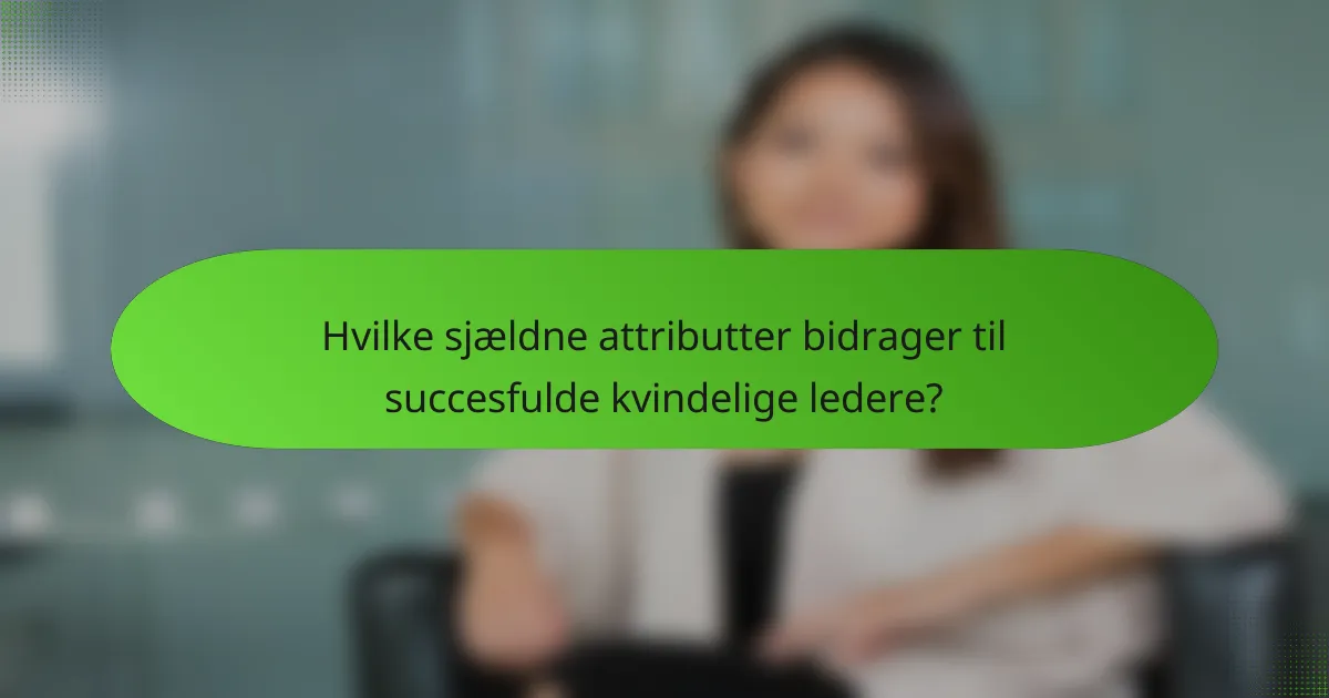 Hvilke sjældne attributter bidrager til succesfulde kvindelige ledere?