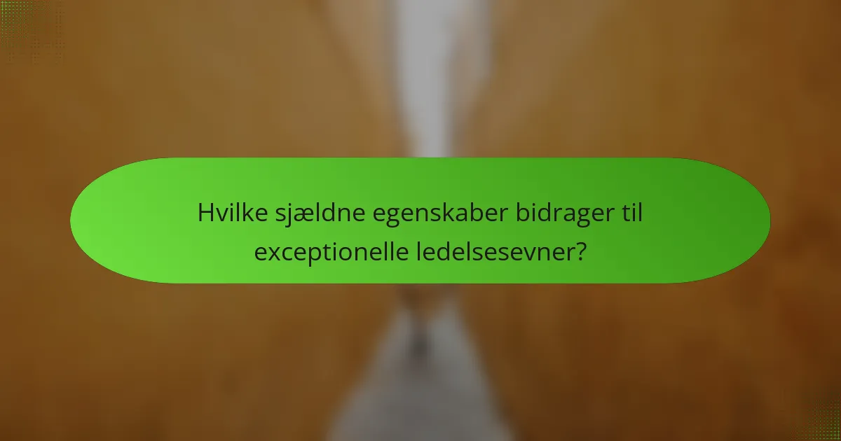 Hvilke sjældne egenskaber bidrager til exceptionelle ledelsesevner?