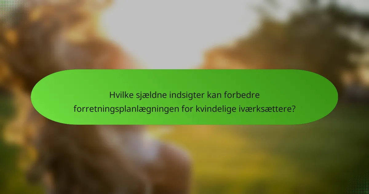 Hvilke sjældne indsigter kan forbedre forretningsplanlægningen for kvindelige iværksættere?