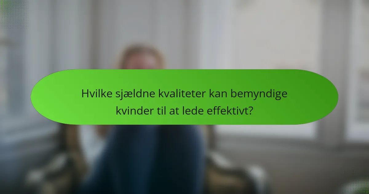 Hvilke sjældne kvaliteter kan bemyndige kvinder til at lede effektivt?