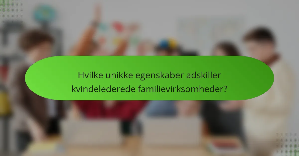 Hvilke unikke egenskaber adskiller kvindelederede familievirksomheder?