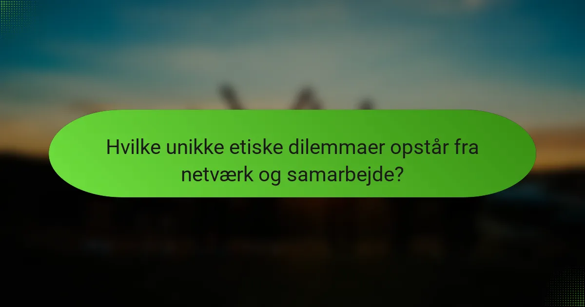 Hvilke unikke etiske dilemmaer opstår fra netværk og samarbejde?