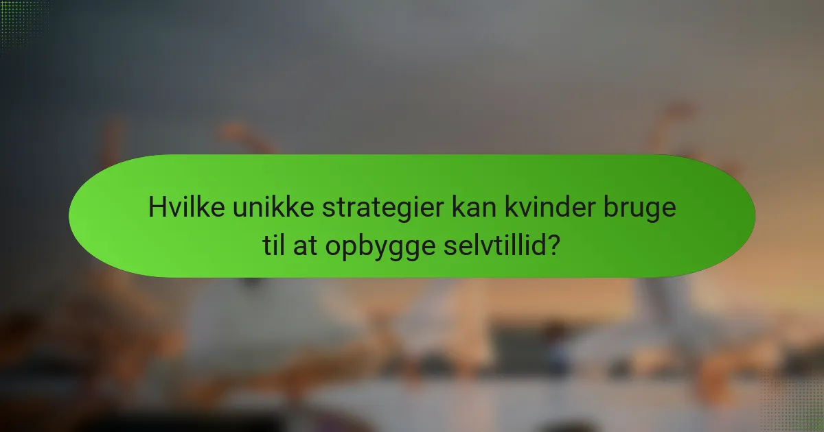Hvilke unikke strategier kan kvinder bruge til at opbygge selvtillid?