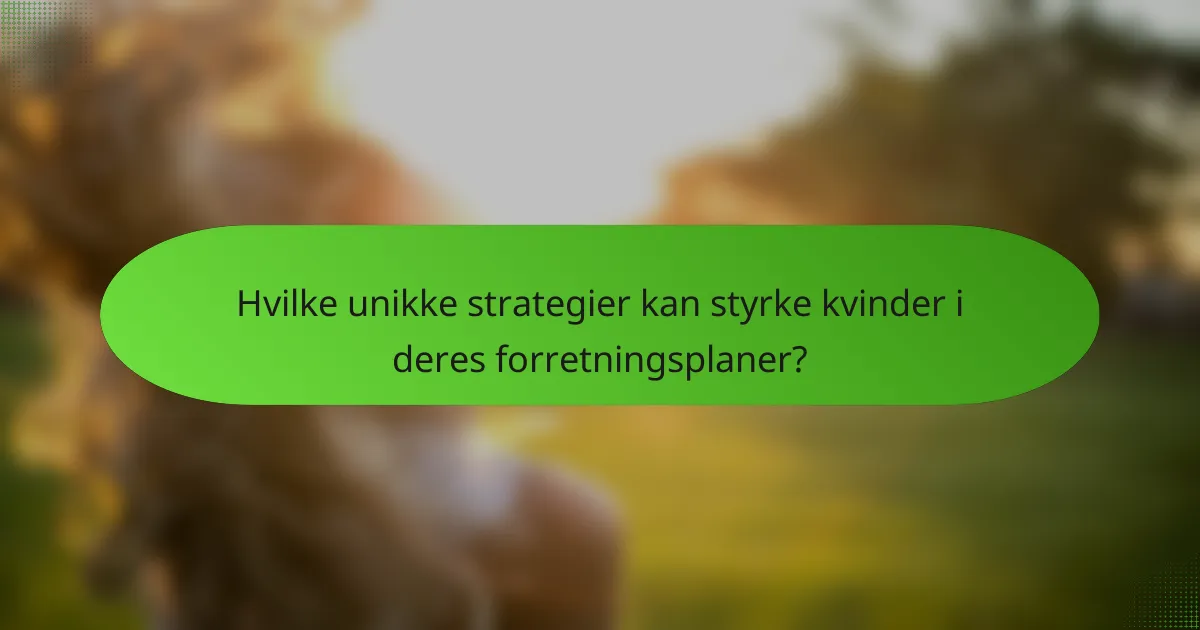 Hvilke unikke strategier kan styrke kvinder i deres forretningsplaner?