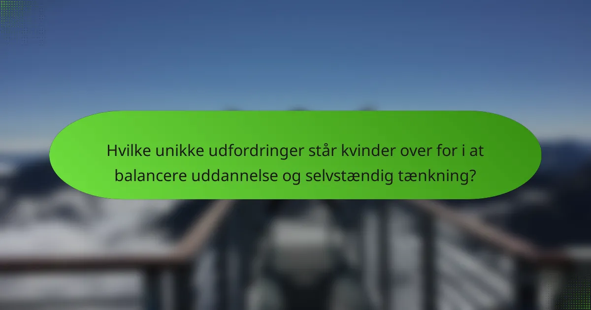 Hvilke unikke udfordringer står kvinder over for i at balancere uddannelse og selvstændig tænkning?