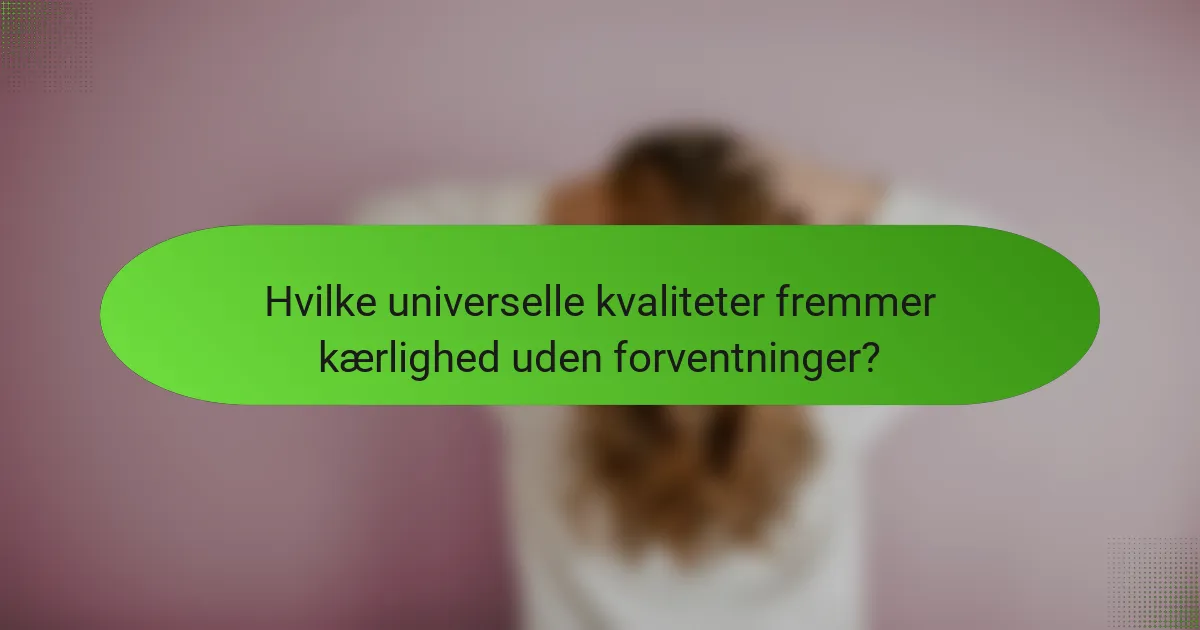 Hvilke universelle kvaliteter fremmer kærlighed uden forventninger?