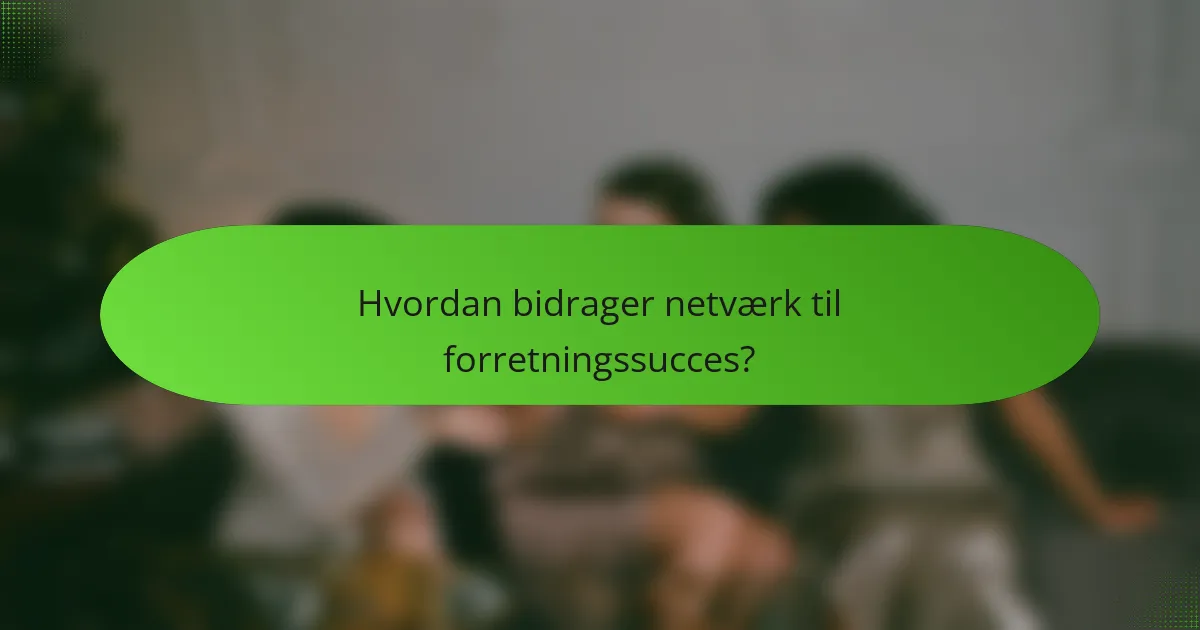 Hvordan bidrager netværk til forretningssucces?