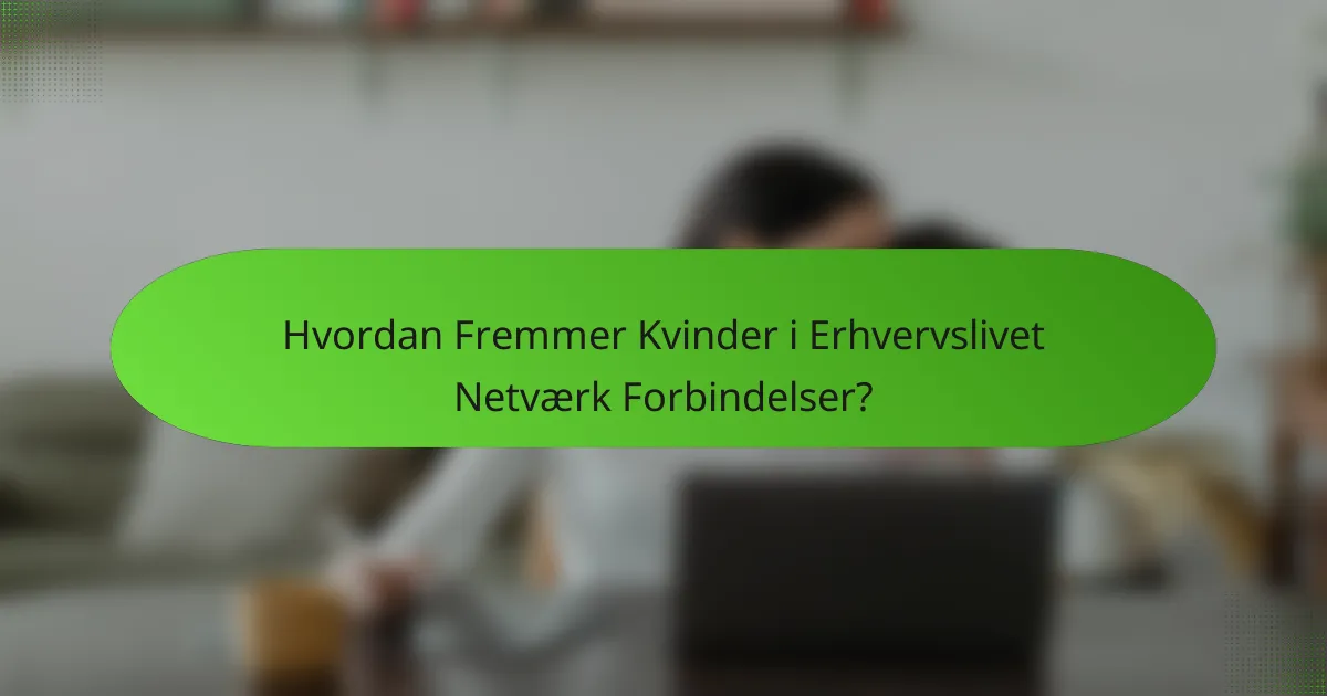Hvordan Fremmer Kvinder i Erhvervslivet Netværk Forbindelser?