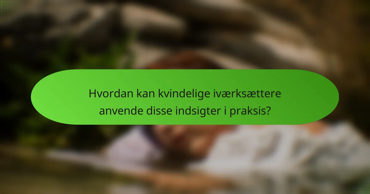 Hvordan kan kvindelige iværksættere anvende disse indsigter i praksis?