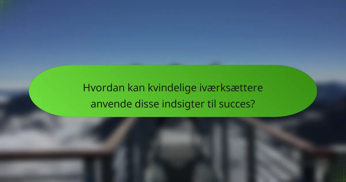 Hvordan kan kvindelige iværksættere anvende disse indsigter til succes?