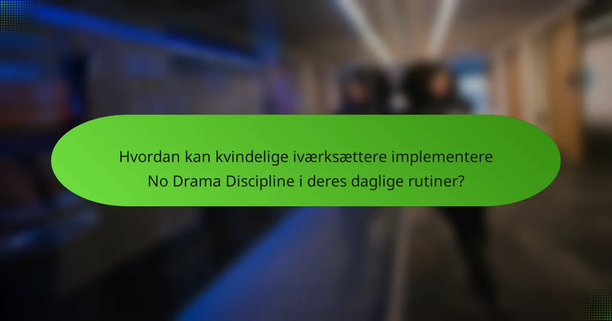 Hvordan kan kvindelige iværksættere implementere No Drama Discipline i deres daglige rutiner?