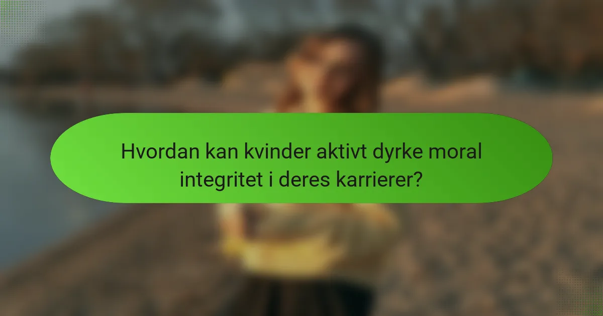 Hvordan kan kvinder aktivt dyrke moral integritet i deres karrierer?