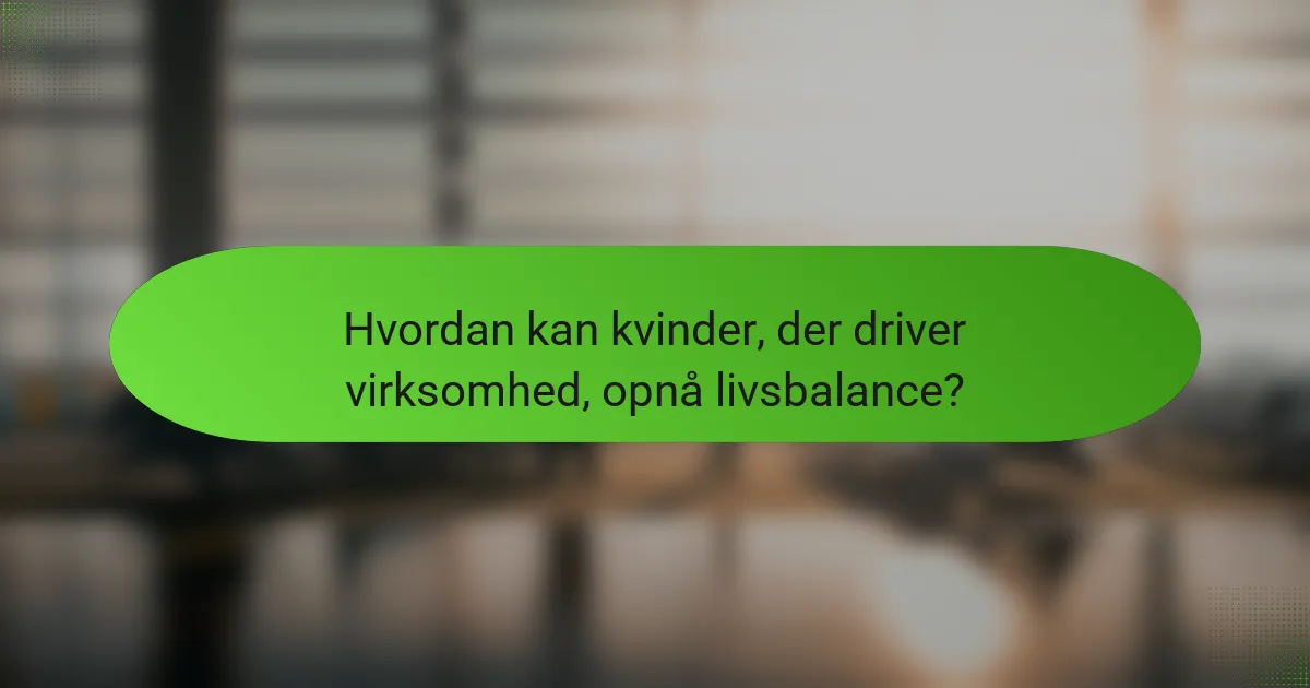 Hvordan kan kvinder, der driver virksomhed, opnå livsbalance?