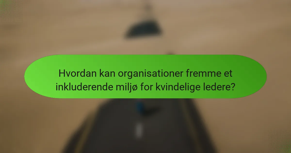 Hvordan kan organisationer fremme et inkluderende miljø for kvindelige ledere?