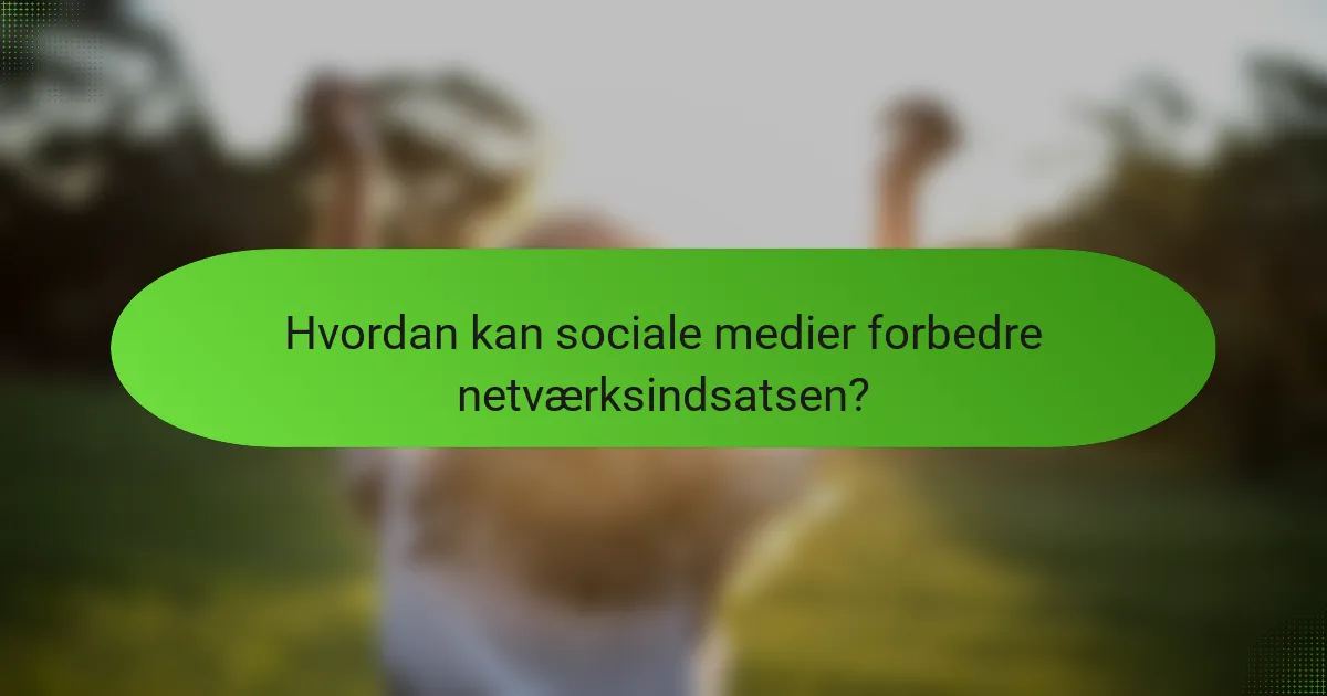 Hvordan kan sociale medier forbedre netværksindsatsen?