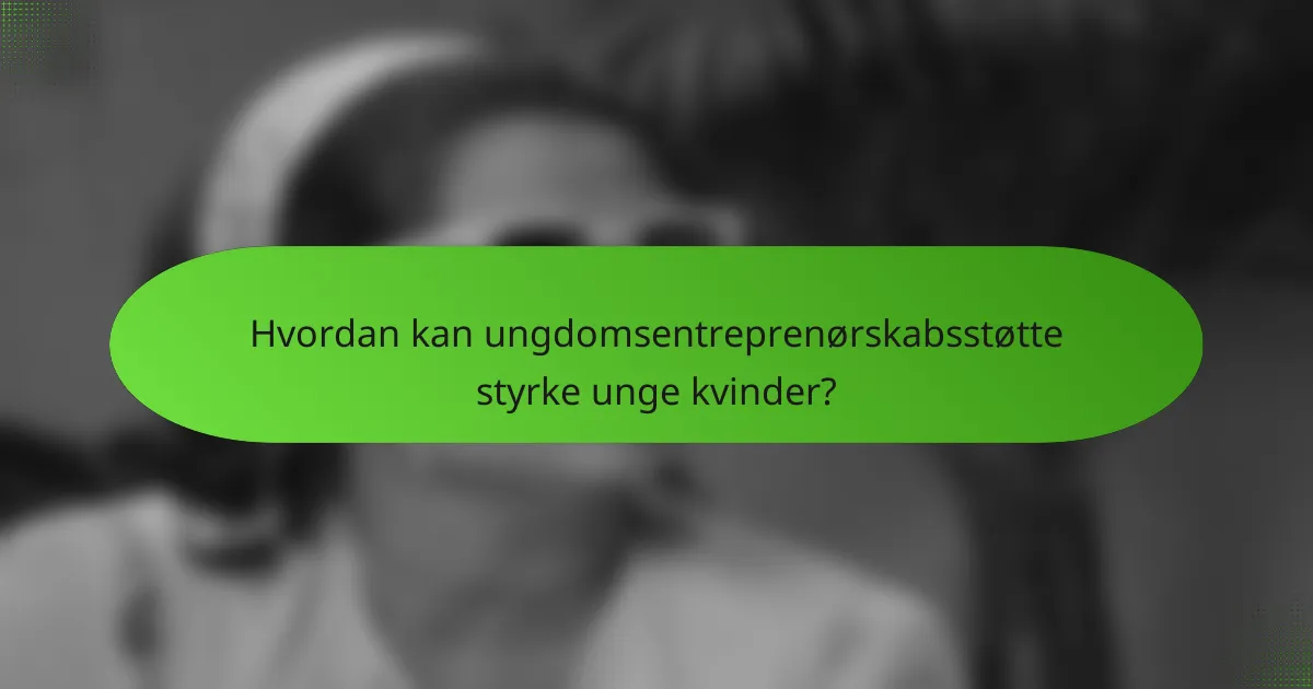Hvordan kan ungdomsentreprenørskabsstøtte styrke unge kvinder?